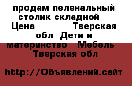 продам пеленальный столик складной  › Цена ­ 2 000 - Тверская обл. Дети и материнство » Мебель   . Тверская обл.